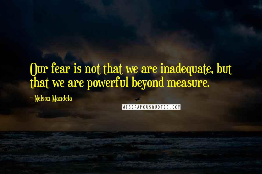 Nelson Mandela Quotes: Our fear is not that we are inadequate, but that we are powerful beyond measure.