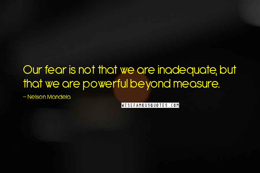 Nelson Mandela Quotes: Our fear is not that we are inadequate, but that we are powerful beyond measure.