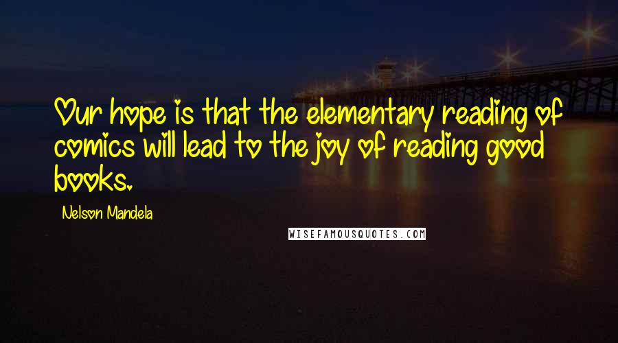 Nelson Mandela Quotes: Our hope is that the elementary reading of comics will lead to the joy of reading good books.