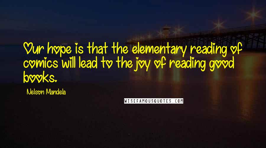 Nelson Mandela Quotes: Our hope is that the elementary reading of comics will lead to the joy of reading good books.