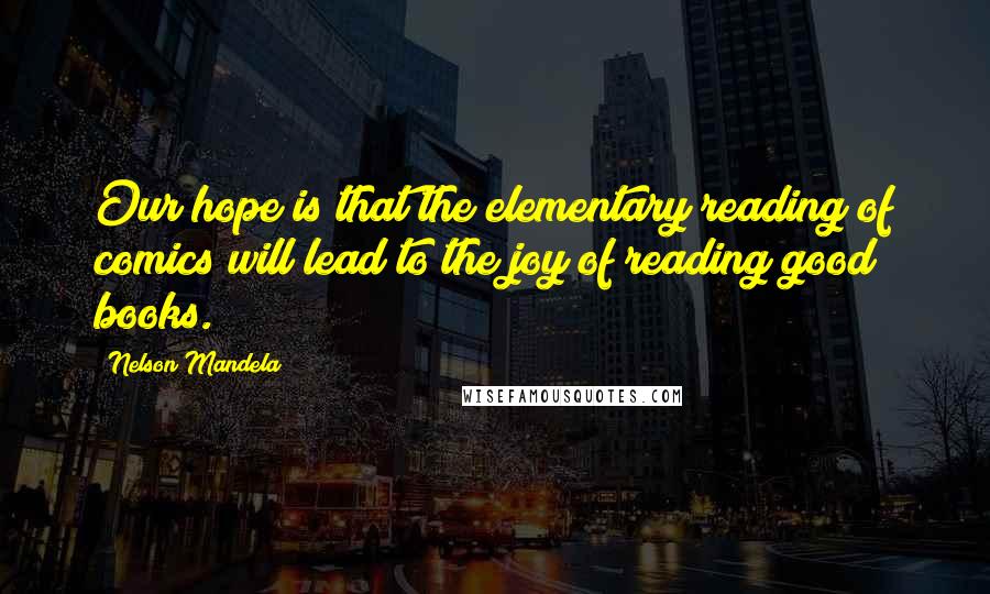 Nelson Mandela Quotes: Our hope is that the elementary reading of comics will lead to the joy of reading good books.