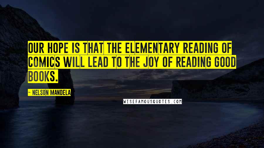 Nelson Mandela Quotes: Our hope is that the elementary reading of comics will lead to the joy of reading good books.