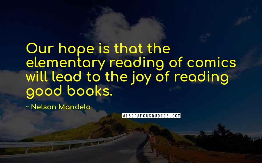 Nelson Mandela Quotes: Our hope is that the elementary reading of comics will lead to the joy of reading good books.