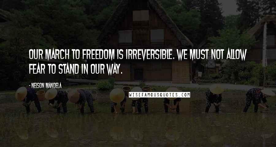 Nelson Mandela Quotes: Our march to freedom is irreversible. We must not allow fear to stand in our way.