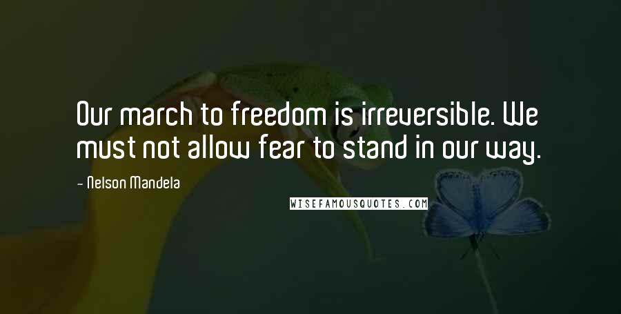 Nelson Mandela Quotes: Our march to freedom is irreversible. We must not allow fear to stand in our way.
