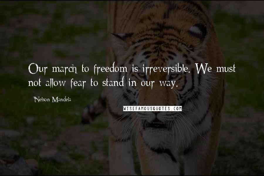 Nelson Mandela Quotes: Our march to freedom is irreversible. We must not allow fear to stand in our way.