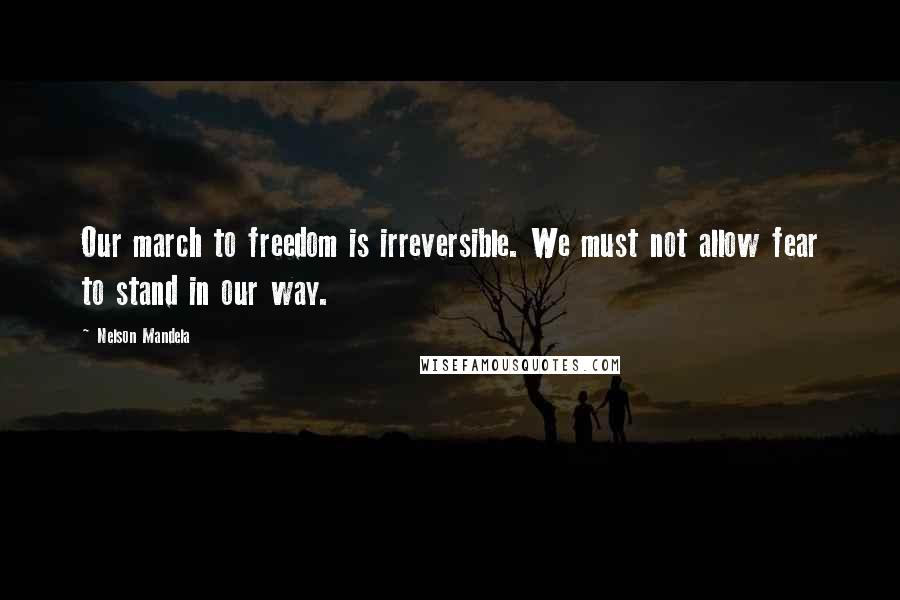 Nelson Mandela Quotes: Our march to freedom is irreversible. We must not allow fear to stand in our way.