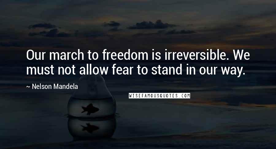 Nelson Mandela Quotes: Our march to freedom is irreversible. We must not allow fear to stand in our way.