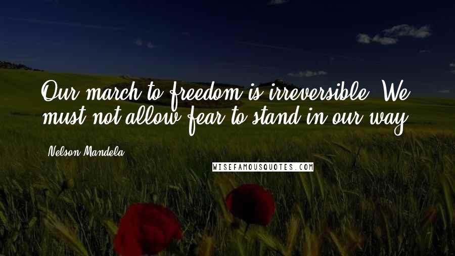 Nelson Mandela Quotes: Our march to freedom is irreversible. We must not allow fear to stand in our way.