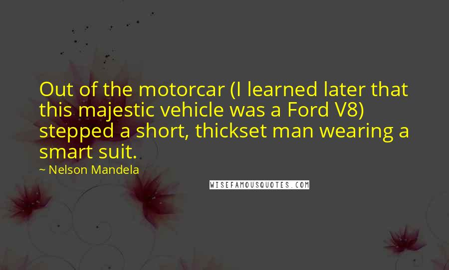 Nelson Mandela Quotes: Out of the motorcar (I learned later that this majestic vehicle was a Ford V8) stepped a short, thickset man wearing a smart suit.