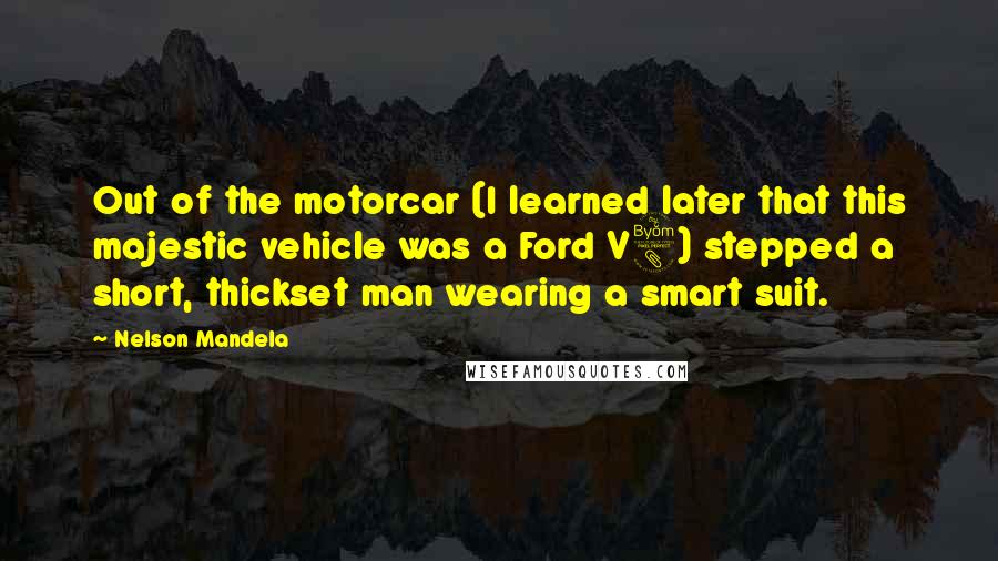 Nelson Mandela Quotes: Out of the motorcar (I learned later that this majestic vehicle was a Ford V8) stepped a short, thickset man wearing a smart suit.