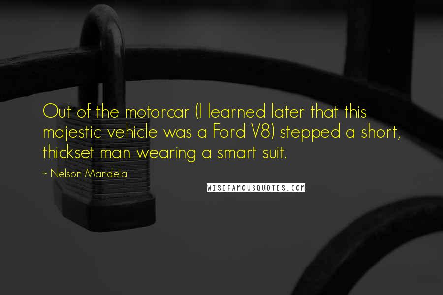 Nelson Mandela Quotes: Out of the motorcar (I learned later that this majestic vehicle was a Ford V8) stepped a short, thickset man wearing a smart suit.