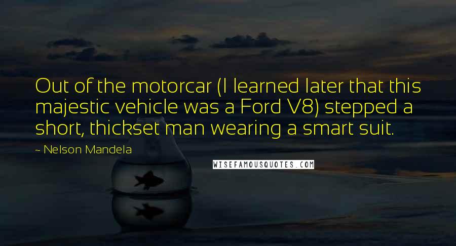 Nelson Mandela Quotes: Out of the motorcar (I learned later that this majestic vehicle was a Ford V8) stepped a short, thickset man wearing a smart suit.