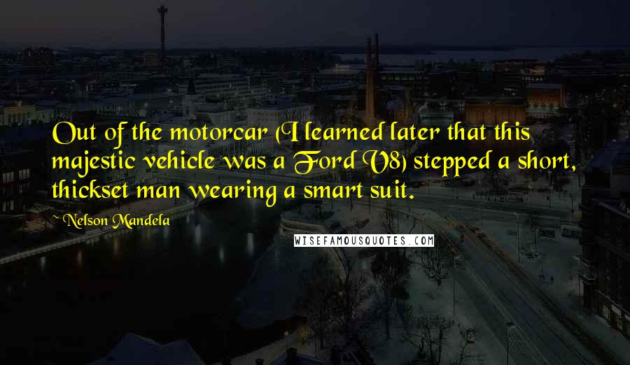 Nelson Mandela Quotes: Out of the motorcar (I learned later that this majestic vehicle was a Ford V8) stepped a short, thickset man wearing a smart suit.