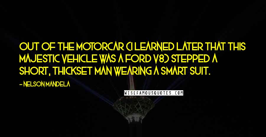 Nelson Mandela Quotes: Out of the motorcar (I learned later that this majestic vehicle was a Ford V8) stepped a short, thickset man wearing a smart suit.