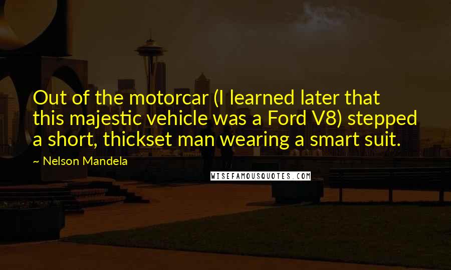 Nelson Mandela Quotes: Out of the motorcar (I learned later that this majestic vehicle was a Ford V8) stepped a short, thickset man wearing a smart suit.