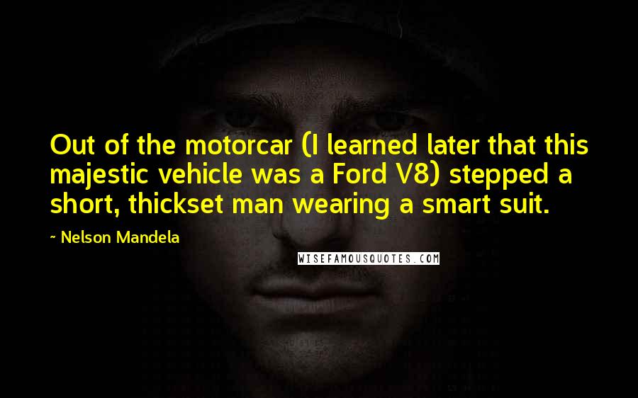 Nelson Mandela Quotes: Out of the motorcar (I learned later that this majestic vehicle was a Ford V8) stepped a short, thickset man wearing a smart suit.