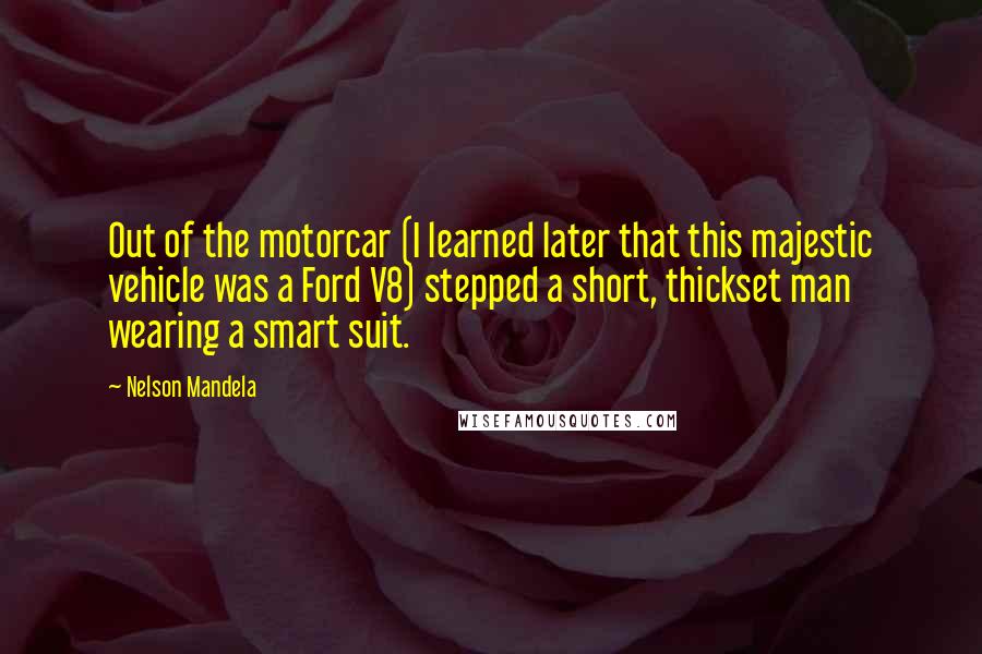 Nelson Mandela Quotes: Out of the motorcar (I learned later that this majestic vehicle was a Ford V8) stepped a short, thickset man wearing a smart suit.