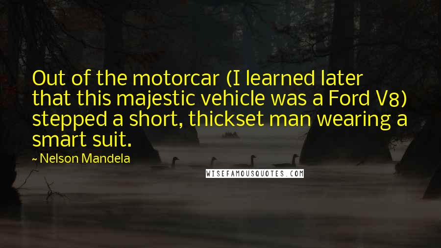 Nelson Mandela Quotes: Out of the motorcar (I learned later that this majestic vehicle was a Ford V8) stepped a short, thickset man wearing a smart suit.