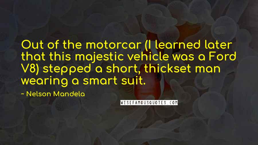 Nelson Mandela Quotes: Out of the motorcar (I learned later that this majestic vehicle was a Ford V8) stepped a short, thickset man wearing a smart suit.