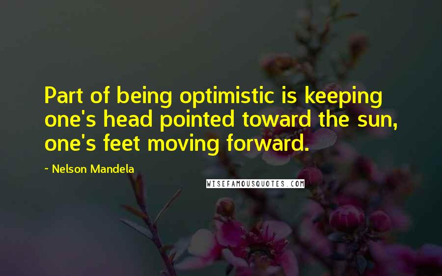 Nelson Mandela Quotes: Part of being optimistic is keeping one's head pointed toward the sun, one's feet moving forward.