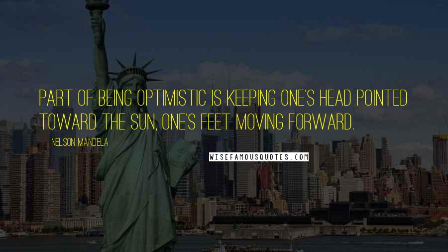 Nelson Mandela Quotes: Part of being optimistic is keeping one's head pointed toward the sun, one's feet moving forward.