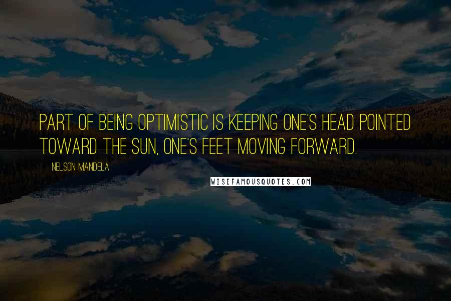 Nelson Mandela Quotes: Part of being optimistic is keeping one's head pointed toward the sun, one's feet moving forward.