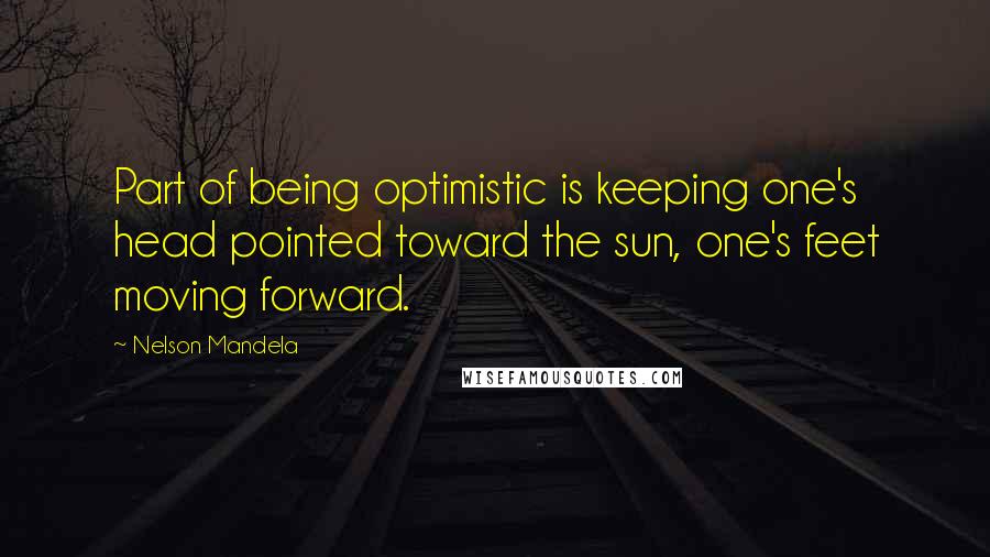 Nelson Mandela Quotes: Part of being optimistic is keeping one's head pointed toward the sun, one's feet moving forward.