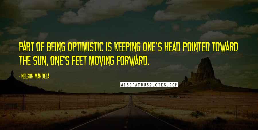 Nelson Mandela Quotes: Part of being optimistic is keeping one's head pointed toward the sun, one's feet moving forward.