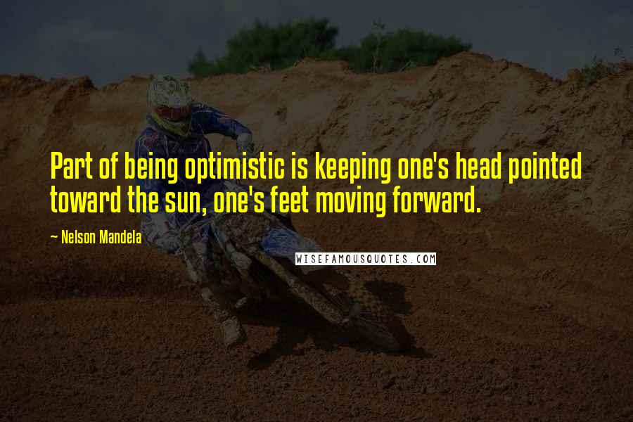 Nelson Mandela Quotes: Part of being optimistic is keeping one's head pointed toward the sun, one's feet moving forward.