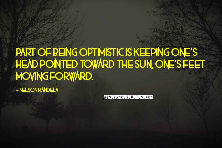 Nelson Mandela Quotes: Part of being optimistic is keeping one's head pointed toward the sun, one's feet moving forward.