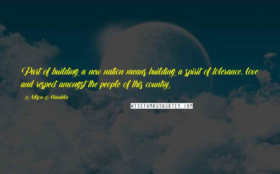 Nelson Mandela Quotes: Part of building a new nation means building a spirit of tolerance, love and respect amongst the people of this country.