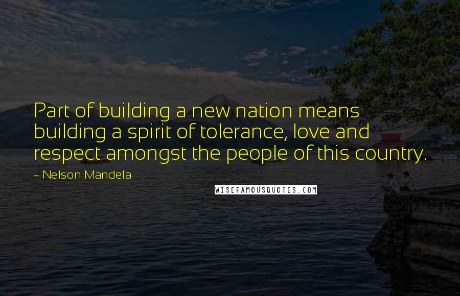 Nelson Mandela Quotes: Part of building a new nation means building a spirit of tolerance, love and respect amongst the people of this country.