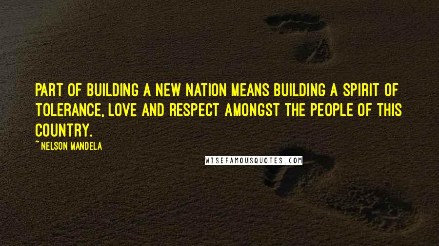 Nelson Mandela Quotes: Part of building a new nation means building a spirit of tolerance, love and respect amongst the people of this country.