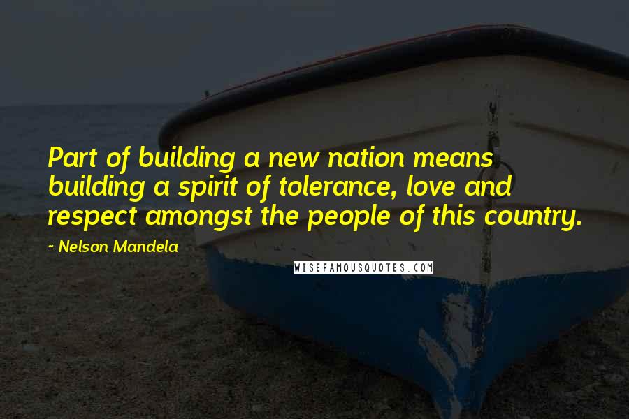 Nelson Mandela Quotes: Part of building a new nation means building a spirit of tolerance, love and respect amongst the people of this country.