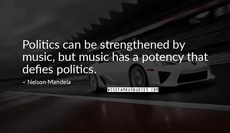 Nelson Mandela Quotes: Politics can be strengthened by music, but music has a potency that defies politics.