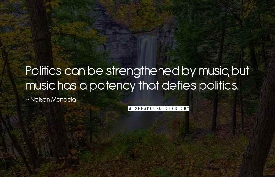 Nelson Mandela Quotes: Politics can be strengthened by music, but music has a potency that defies politics.