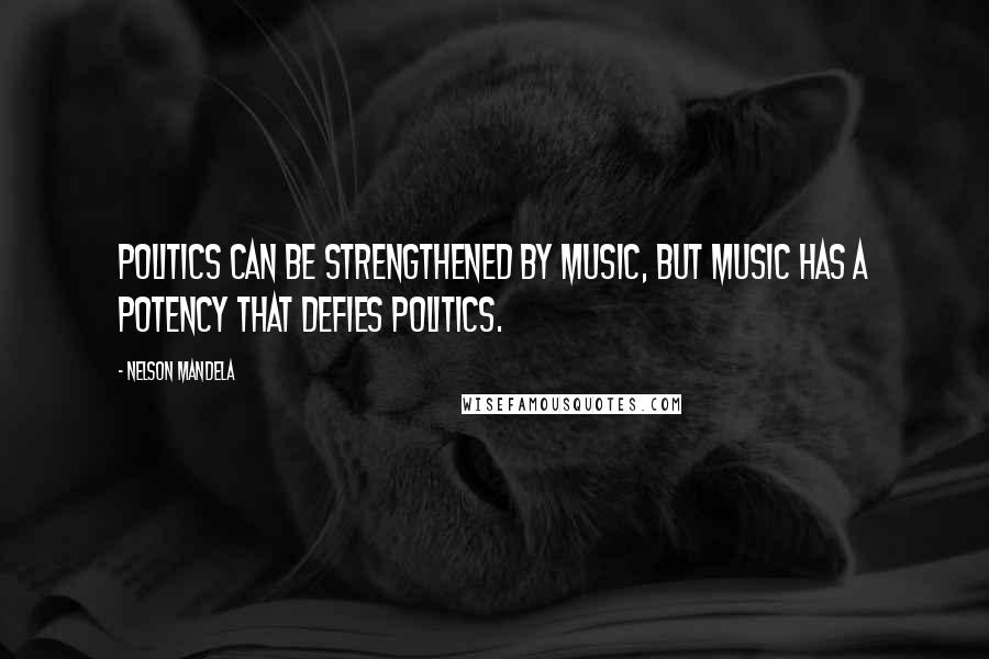 Nelson Mandela Quotes: Politics can be strengthened by music, but music has a potency that defies politics.