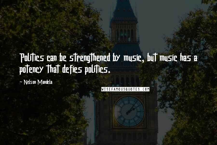 Nelson Mandela Quotes: Politics can be strengthened by music, but music has a potency that defies politics.