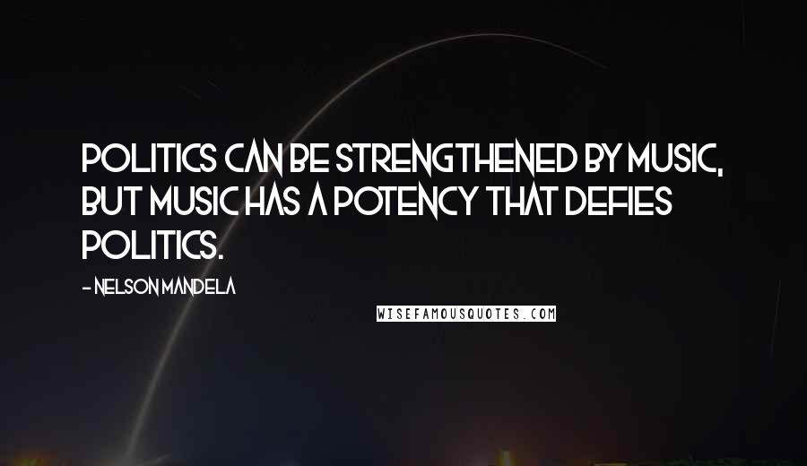 Nelson Mandela Quotes: Politics can be strengthened by music, but music has a potency that defies politics.