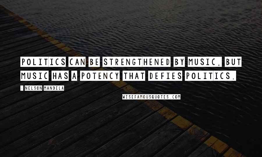 Nelson Mandela Quotes: Politics can be strengthened by music, but music has a potency that defies politics.