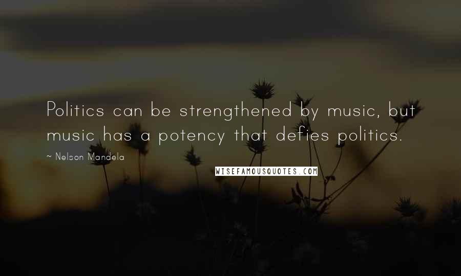 Nelson Mandela Quotes: Politics can be strengthened by music, but music has a potency that defies politics.