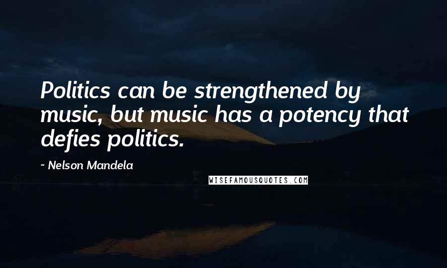 Nelson Mandela Quotes: Politics can be strengthened by music, but music has a potency that defies politics.