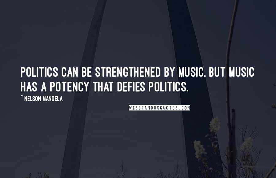 Nelson Mandela Quotes: Politics can be strengthened by music, but music has a potency that defies politics.