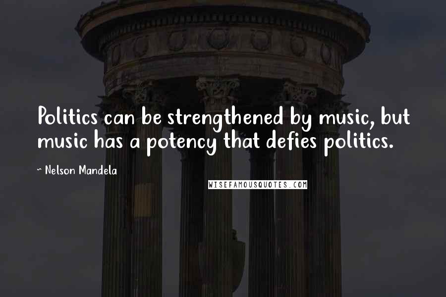 Nelson Mandela Quotes: Politics can be strengthened by music, but music has a potency that defies politics.