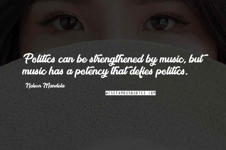 Nelson Mandela Quotes: Politics can be strengthened by music, but music has a potency that defies politics.