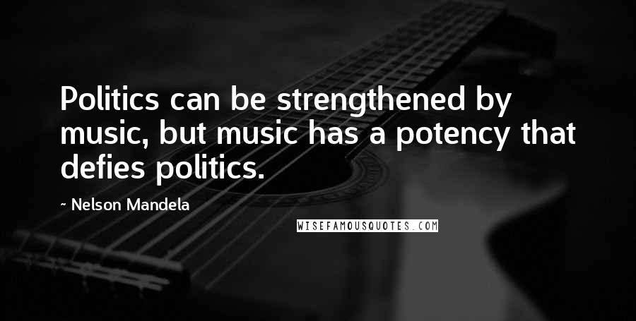 Nelson Mandela Quotes: Politics can be strengthened by music, but music has a potency that defies politics.