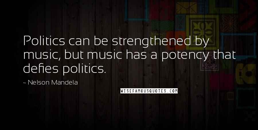 Nelson Mandela Quotes: Politics can be strengthened by music, but music has a potency that defies politics.