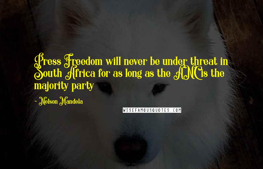 Nelson Mandela Quotes: Press Freedom will never be under threat in South Africa for as long as the ANC is the majority party