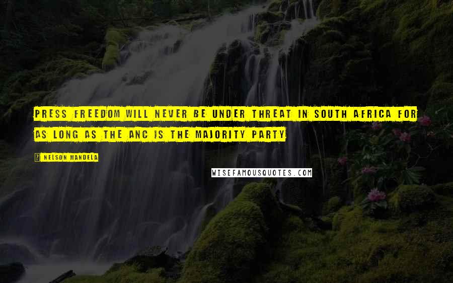 Nelson Mandela Quotes: Press Freedom will never be under threat in South Africa for as long as the ANC is the majority party